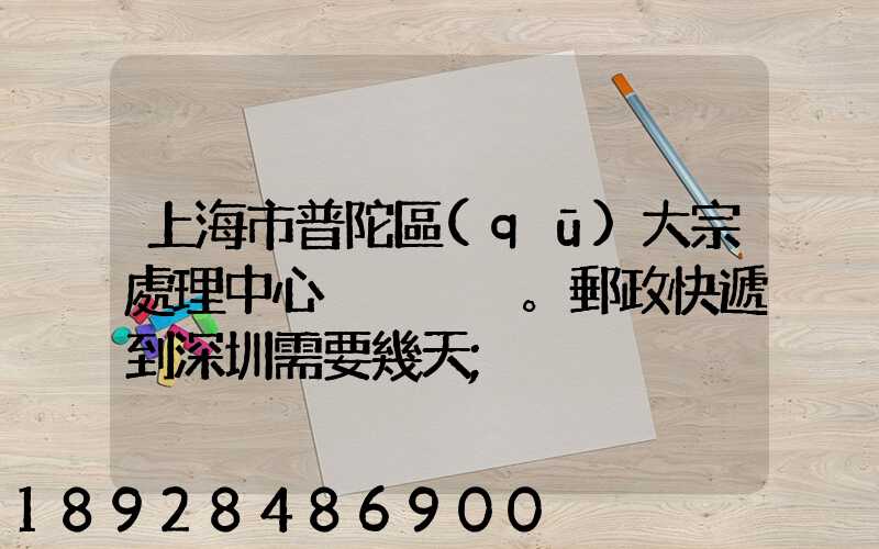上海市普陀區(qū)大宗處理中心。郵政快遞到深圳需要幾天
